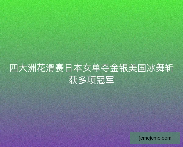 四大洲花滑赛日本女单夺金银美国冰舞斩获多项冠军