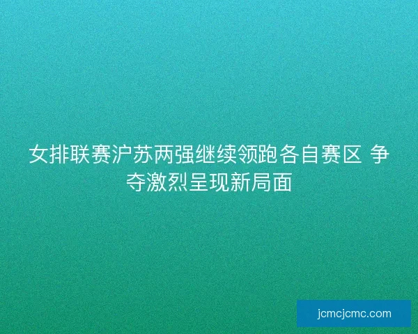 女排联赛沪苏两强继续领跑各自赛区 争夺激烈呈现新局面
