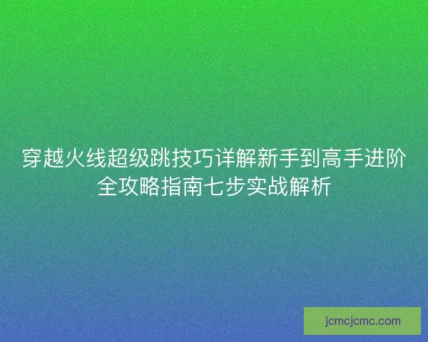 穿越火线超级跳技巧详解新手到高手进阶全攻略指南七步实战解析