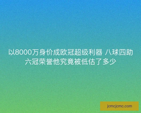 以8000万身价成欧冠超级利器 八球四助六冠荣誉他究竟被低估了多少