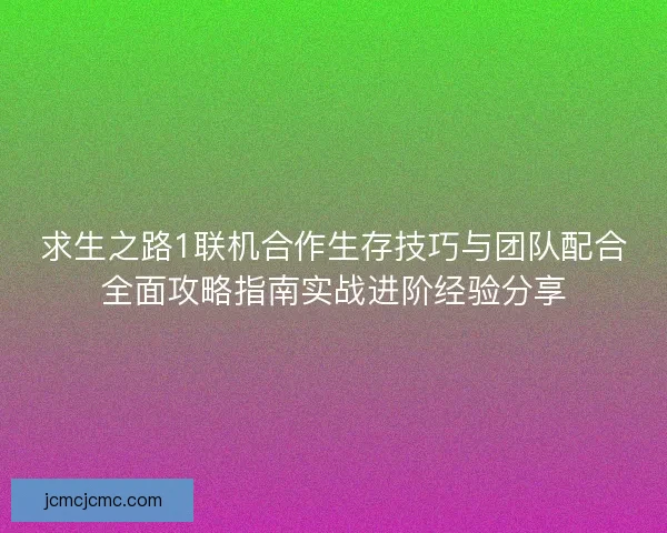 求生之路1联机合作生存技巧与团队配合全面攻略指南实战进阶经验分享