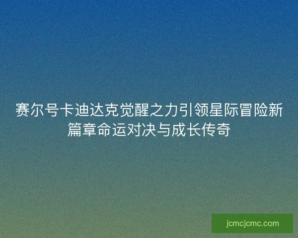 赛尔号卡迪达克觉醒之力引领星际冒险新篇章命运对决与成长传奇
