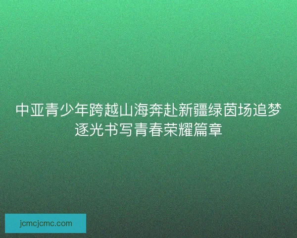 中亚青少年跨越山海奔赴新疆绿茵场追梦逐光书写青春荣耀篇章