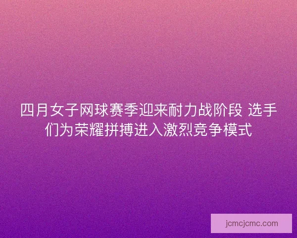四月女子网球赛季迎来耐力战阶段 选手们为荣耀拼搏进入激烈竞争模式