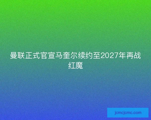 曼联正式官宣马奎尔续约至2027年再战红魔