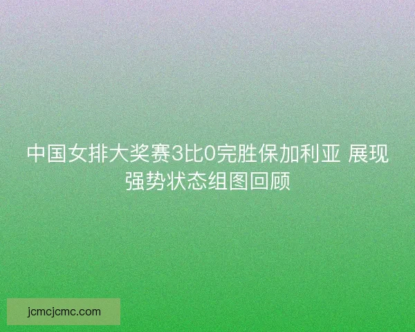 中国女排大奖赛3比0完胜保加利亚 展现强势状态组图回顾