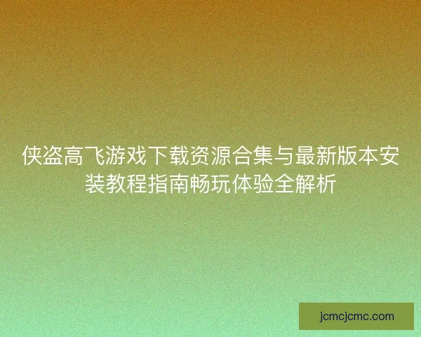 侠盗高飞游戏下载资源合集与最新版本安装教程指南畅玩体验全解析