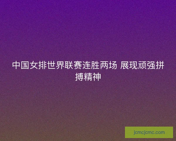 中国女排世界联赛连胜两场 展现顽强拼搏精神